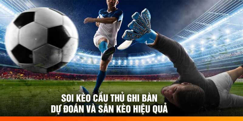 Soi Kèo Cầu Thủ Ghi Bàn – Dự Đoán Và Săn Kèo Hiệu Quả